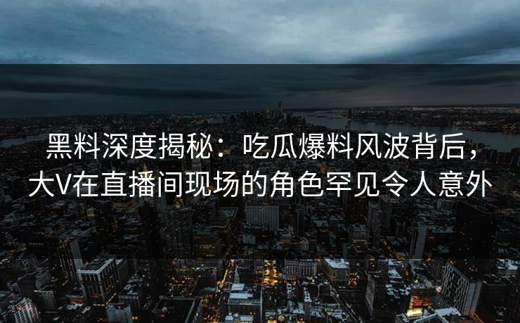 黑料深度揭秘：吃瓜爆料风波背后，大V在直播间现场的角色罕见令人意外