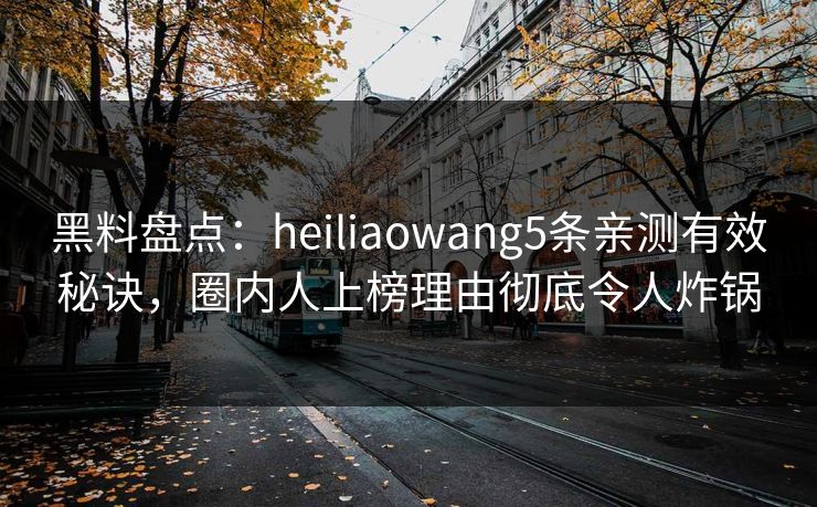 黑料盘点：heiliaowang5条亲测有效秘诀，圈内人上榜理由彻底令人炸锅