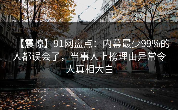 【震惊】91网盘点：内幕最少99%的人都误会了，当事人上榜理由异常令人真相大白