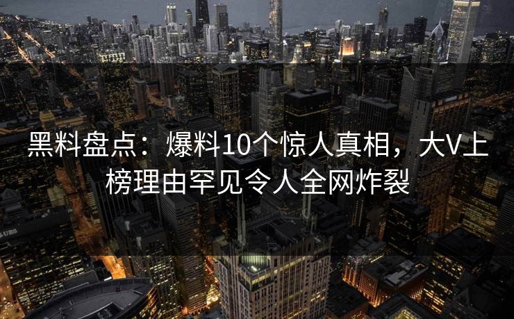 黑料盘点：爆料10个惊人真相，大V上榜理由罕见令人全网炸裂