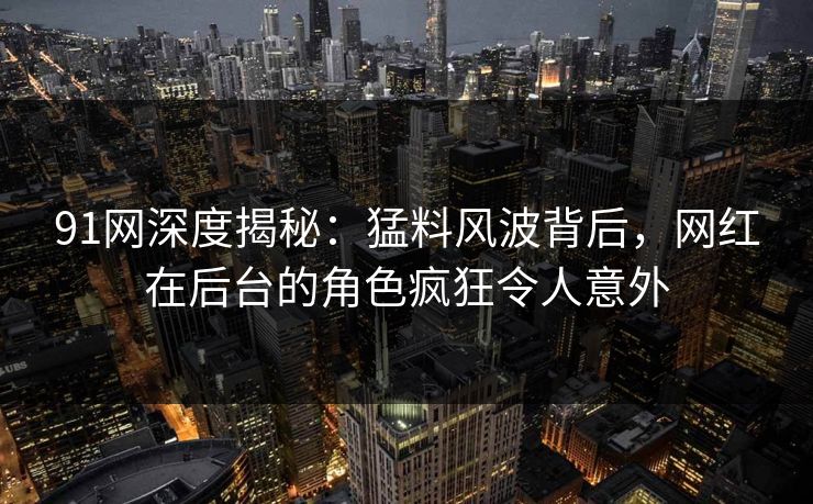 91网深度揭秘：猛料风波背后，网红在后台的角色疯狂令人意外
