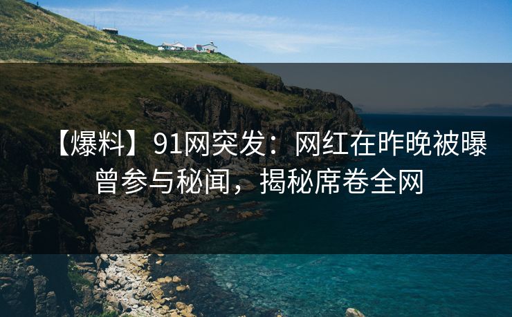 【爆料】91网突发：网红在昨晚被曝曾参与秘闻，揭秘席卷全网
