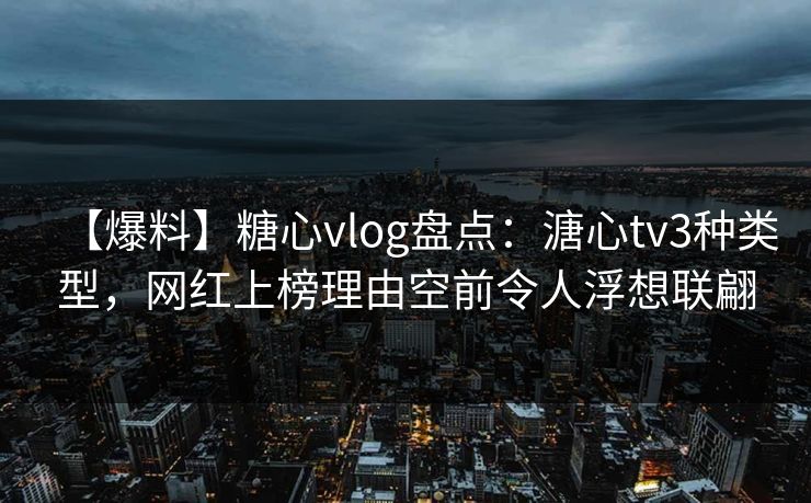 【爆料】糖心vlog盘点：溏心tv3种类型，网红上榜理由空前令人浮想联翩