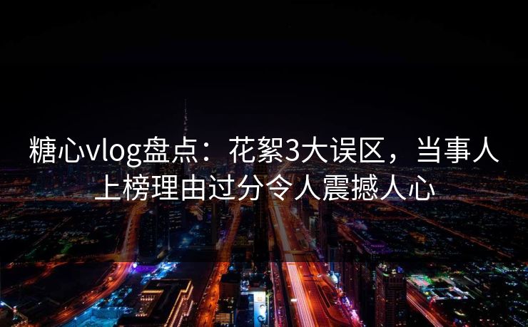 糖心vlog盘点:花絮3大误区,当事人上榜理由过分令人震撼人心 糖心vlog盘点:花絮3大误区,当事人上榜理由过分令人震撼人心