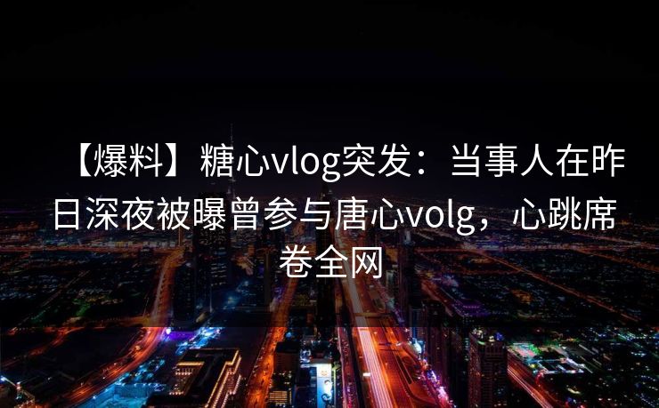 【爆料】糖心vlog突发:当事人在昨日深夜被曝曾参与唐心volg,心跳席卷全网 【爆料】糖心vlog突发:当事人在昨日深夜被曝曾参与唐心volg,心跳席卷全网