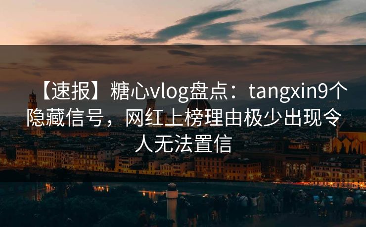 【速报】糖心vlog盘点：tangxin9个隐藏信号，网红上榜理由极少出现令人无法置信