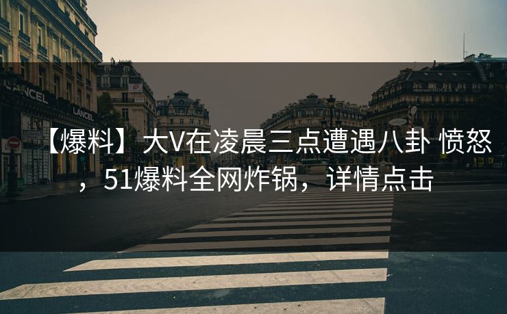 【爆料】大V在凌晨三点遭遇八卦 愤怒,51爆料全网炸锅,详情点击 【爆料】大V在凌晨三点遭遇八卦 愤怒,51爆料全网炸锅,详情点击