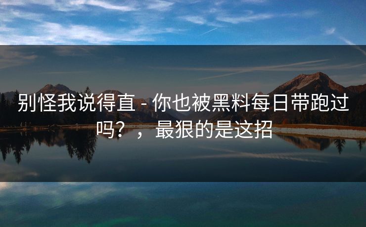 别怪我说得直 - 你也被黑料每日带跑过吗？，最狠的是这招