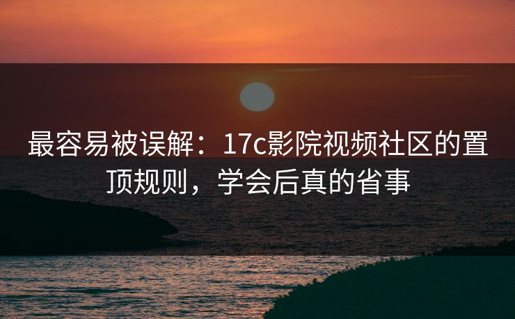 最容易被误解：17c影院视频社区的置顶规则，学会后真的省事