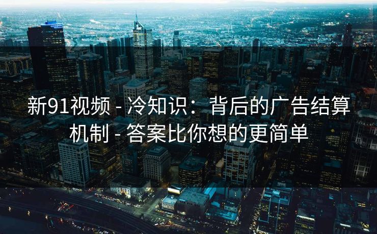 新91视频 - 冷知识：背后的广告结算机制 - 答案比你想的更简单