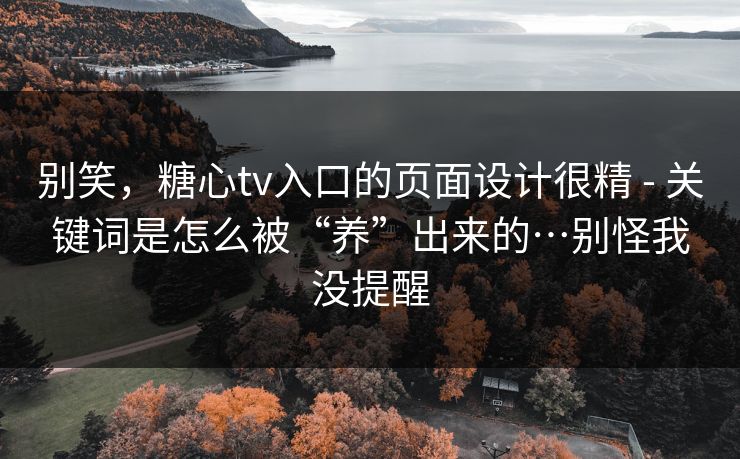 别笑，糖心tv入口的页面设计很精 - 关键词是怎么被“养”出来的…别怪我没提醒