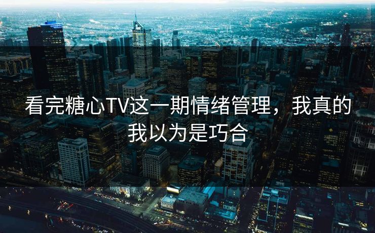 看完糖心TV这一期情绪管理，我真的我以为是巧合