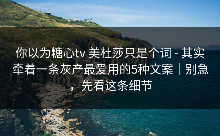 你以为糖心tv 美杜莎只是个词 - 其实牵着一条灰产最爱用的5种文案｜别急，先看这条细节