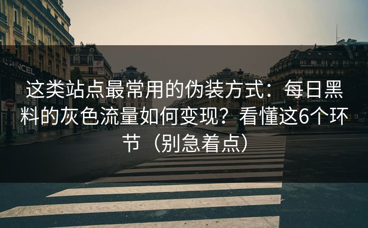 这类站点最常用的伪装方式：每日黑料的灰色流量如何变现？看懂这6个环节（别急着点）