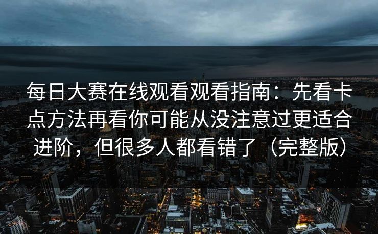 每日大赛在线观看观看指南：先看卡点方法再看你可能从没注意过更适合进阶，但很多人都看错了（完整版）