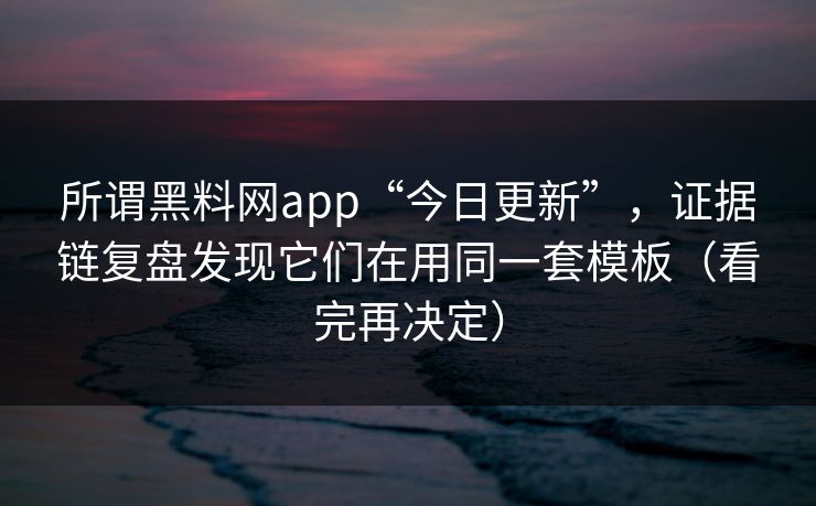 所谓黑料网app“今日更新”，证据链复盘发现它们在用同一套模板（看完再决定）
