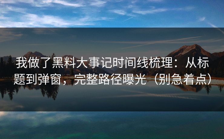 我做了黑料大事记时间线梳理：从标题到弹窗，完整路径曝光（别急着点）