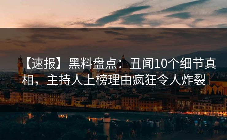【速报】黑料盘点：丑闻10个细节真相，主持人上榜理由疯狂令人炸裂