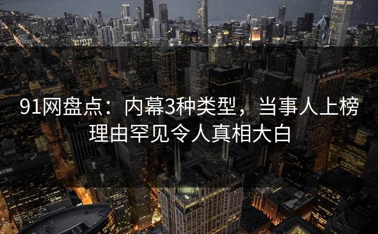 91网盘点：内幕3种类型，当事人上榜理由罕见令人真相大白