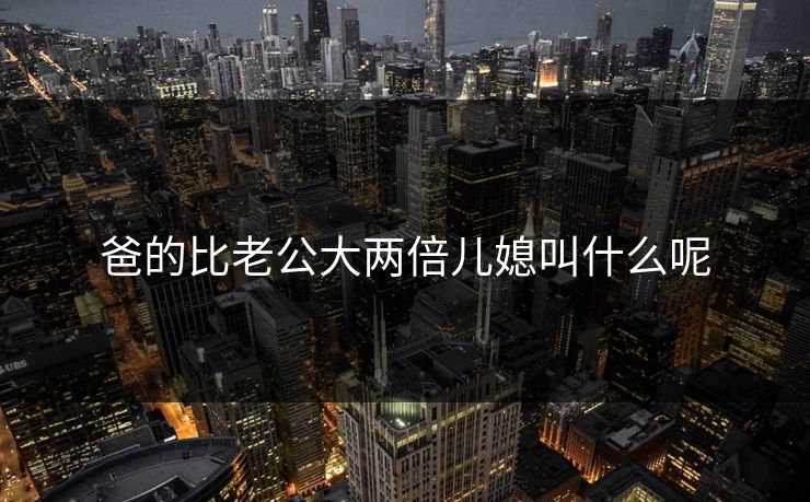 爸的比老公大两倍儿媳叫什么呢