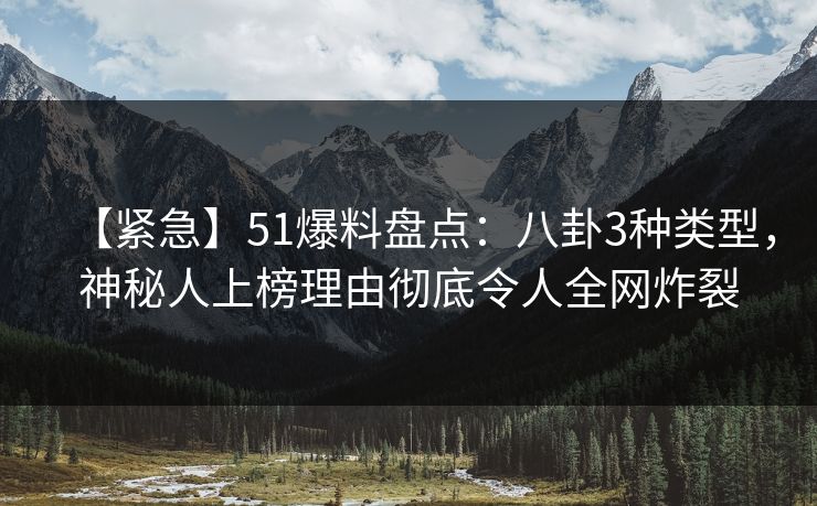 【紧急】51爆料盘点：八卦3种类型，神秘人上榜理由彻底令人全网炸裂