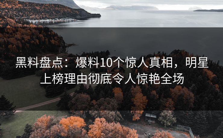 黑料盘点:爆料10个惊人真相,明星上榜理由彻底令人惊艳全场 黑料盘点:爆料10个惊人真相,明星上榜理由彻底令人惊艳全场