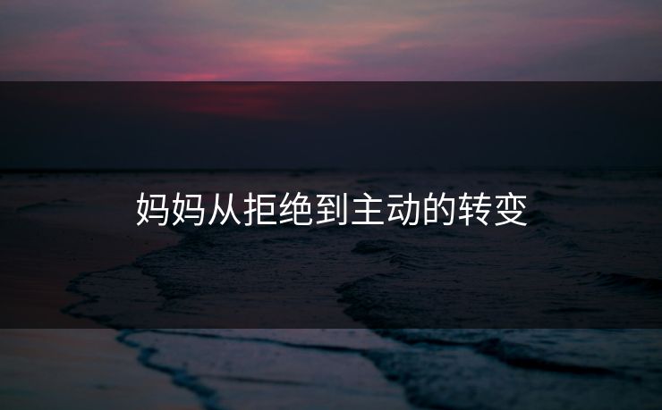 妈妈从拒绝到主动的转变 妈妈从拒绝到主动的转变