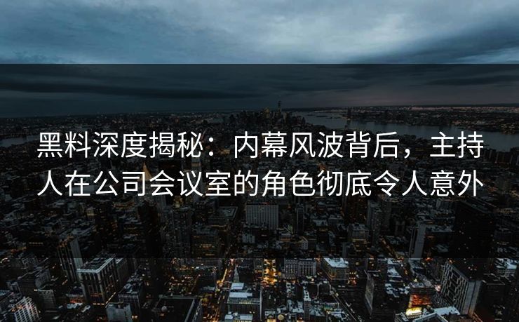 黑料深度揭秘：内幕风波背后，主持人在公司会议室的角色彻底令人意外