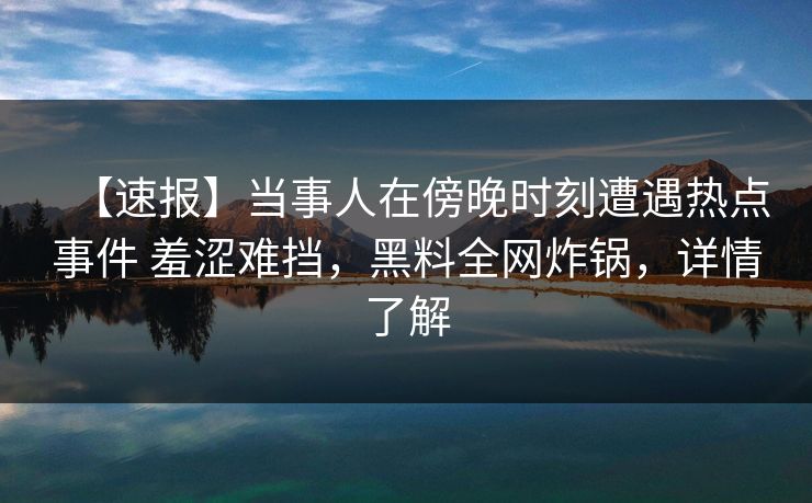 【速报】当事人在傍晚时刻遭遇热点事件 羞涩难挡,黑料全网炸锅,详情了解 【速报】当事人在傍晚时刻遭遇热点事件 羞涩难挡,黑料全网炸锅,详情了解