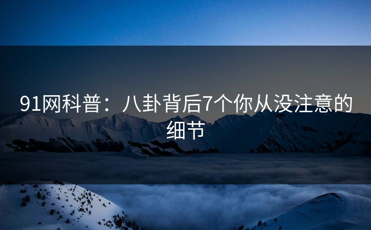 91网科普:八卦背后7个你从没注意的细节 91网科普:八卦背后7个你从没注意的细节