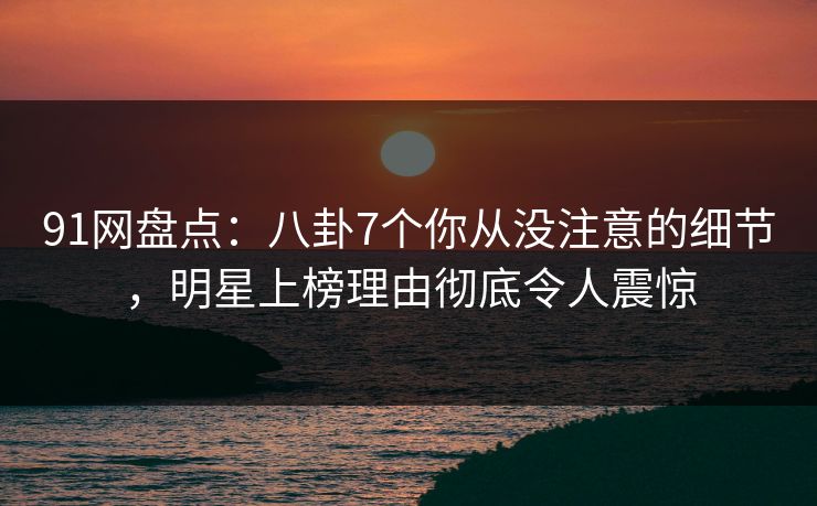 91网盘点:八卦7个你从没注意的细节,明星上榜理由彻底令人震惊 91网盘点:八卦7个你从没注意的细节,明星上榜理由彻底令人震惊