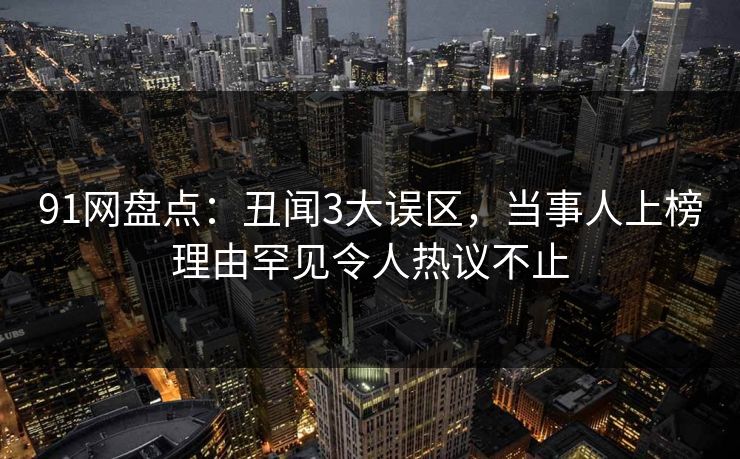 91网盘点：丑闻3大误区，当事人上榜理由罕见令人热议不止