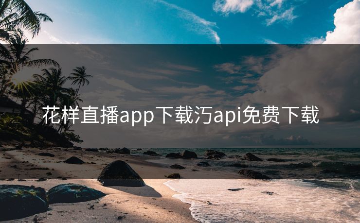 花样直播app下载汅api免费下载