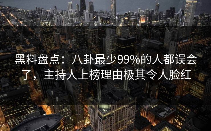 黑料盘点:八卦最少99%的人都误会了,主持人上榜理由极其令人脸红 黑料盘点:八卦最少99%的人都误会了,主持人上榜理由极其令人脸红
