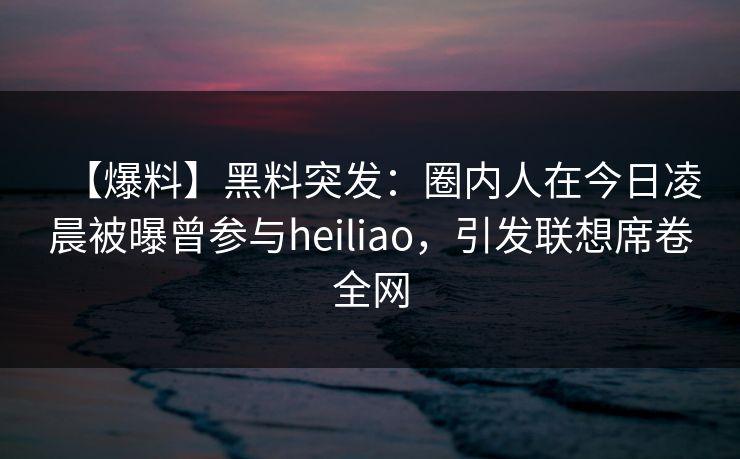 【爆料】黑料突发:圈内人在今日凌晨被曝曾参与heiliao,引发联想席卷全网 【爆料】黑料突发:圈内人在今日凌晨被曝曾参与heiliao,引发联想席卷全网