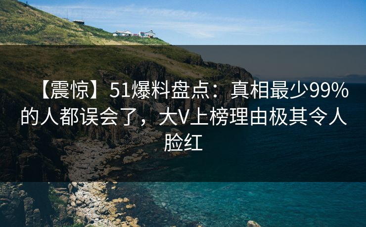 【震惊】51爆料盘点：真相最少99%的人都误会了，大V上榜理由极其令人脸红