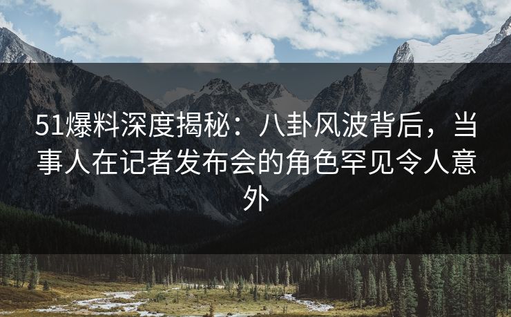 51爆料深度揭秘:八卦风波背后,当事人在记者发布会的角色罕见令人意外 51爆料深度揭秘:八卦风波背后,当事人在记者发布会的角色罕见令人意外