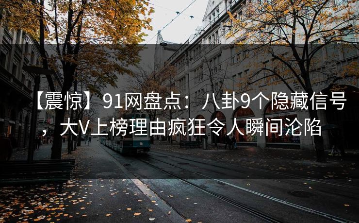 【震惊】91网盘点:八卦9个隐藏信号,大V上榜理由疯狂令人瞬间沦陷 【震惊】91网盘点:八卦9个隐藏信号,大V上榜理由疯狂令人瞬间沦陷