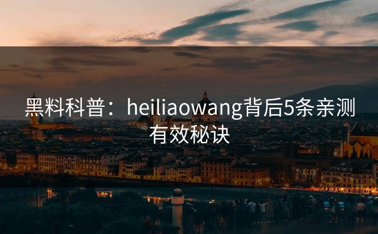 黑料科普：heiliaowang背后5条亲测有效秘诀