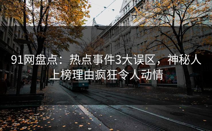91网盘点：热点事件3大误区，神秘人上榜理由疯狂令人动情