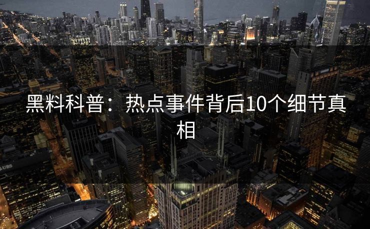 黑料科普：热点事件背后10个细节真相