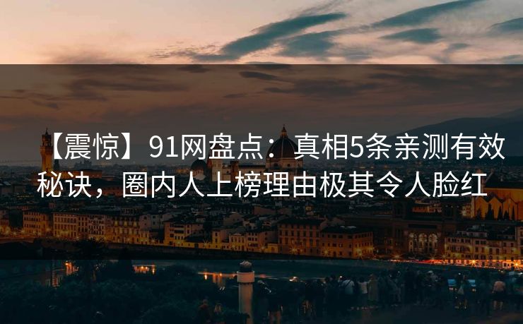 【震惊】91网盘点：真相5条亲测有效秘诀，圈内人上榜理由极其令人脸红