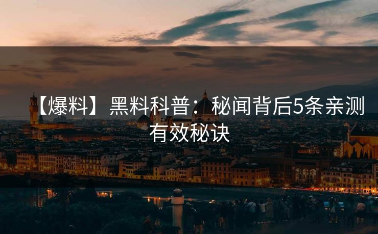 【爆料】黑料科普:秘闻背后5条亲测有效秘诀 【爆料】黑料科普:秘闻背后5条亲测有效秘诀