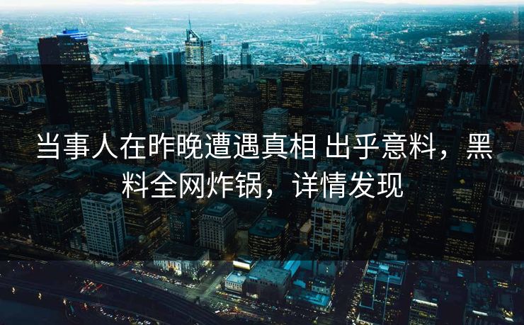当事人在昨晚遭遇真相 出乎意料,黑料全网炸锅,详情发现 当事人在昨晚遭遇真相 出乎意料,黑料全网炸锅,详情发现