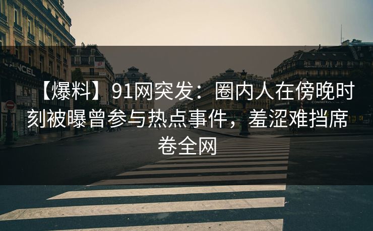 【爆料】91网突发：圈内人在傍晚时刻被曝曾参与热点事件，羞涩难挡席卷全网
