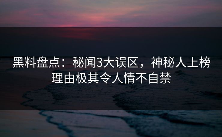 黑料盘点：秘闻3大误区，神秘人上榜理由极其令人情不自禁
