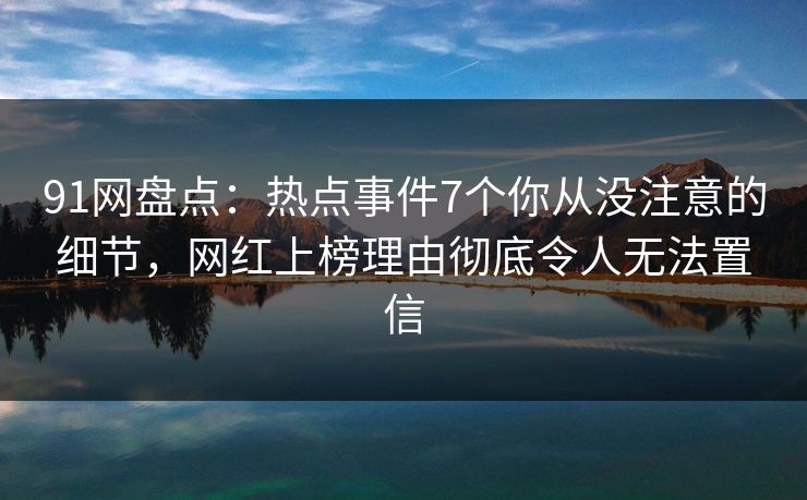 91网盘点：热点事件7个你从没注意的细节，网红上榜理由彻底令人无法置信