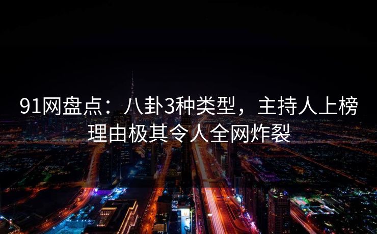 91网盘点：八卦3种类型，主持人上榜理由极其令人全网炸裂