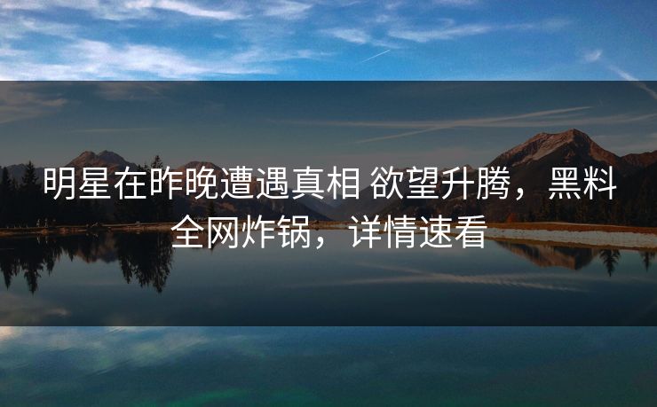 明星在昨晚遭遇真相 欲望升腾,黑料全网炸锅,详情速看 明星在昨晚遭遇真相 欲望升腾,黑料全网炸锅,详情速看