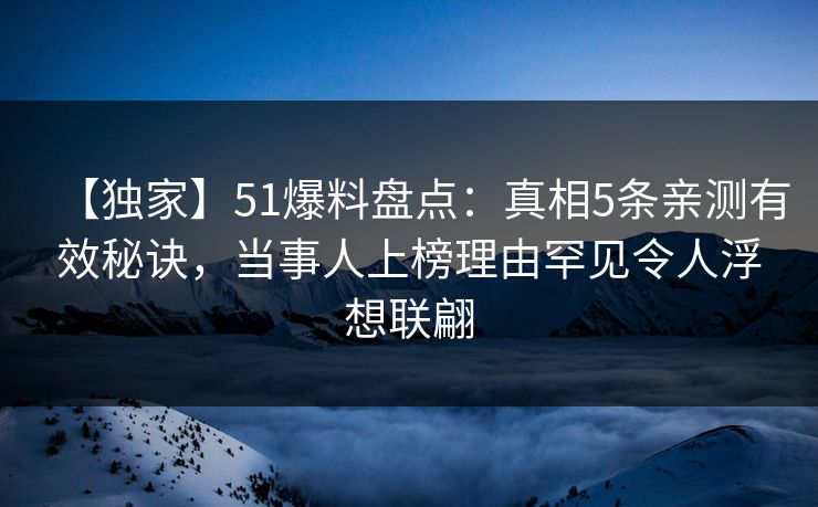 【独家】51爆料盘点：真相5条亲测有效秘诀，当事人上榜理由罕见令人浮想联翩